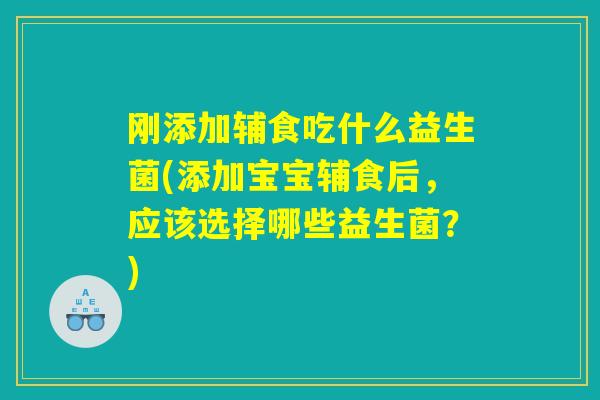 刚添加辅食吃什么益生菌(添加宝宝辅食后，应该选择哪些益生菌？)