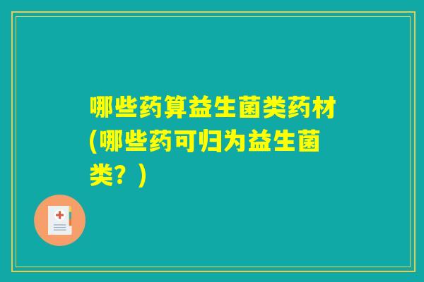 详细阅读:哪些药算益生菌类药材(哪些药可归为益生菌类?) 哪些药算益生菌类药材(哪些药可归为益生菌类?)