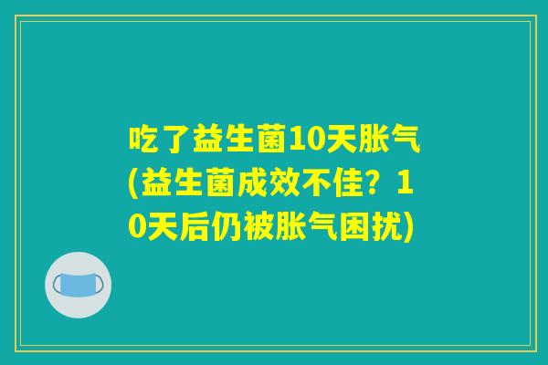 吃了益生菌10天胀气(益生菌成效不佳？10天后仍被胀气困扰)