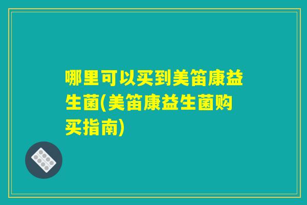 哪里可以买到美笛康益生菌(美笛康益生菌购买指南)
