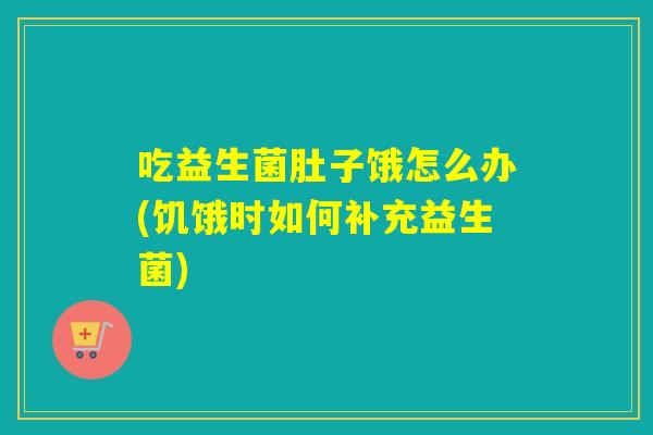 吃益生菌肚子饿怎么办(饥饿时如何补充益生菌)