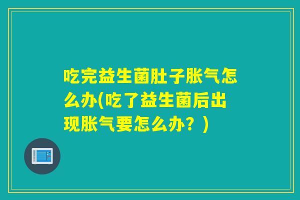 吃完益生菌肚子胀气怎么办(吃了益生菌后出现胀气要怎么办？)