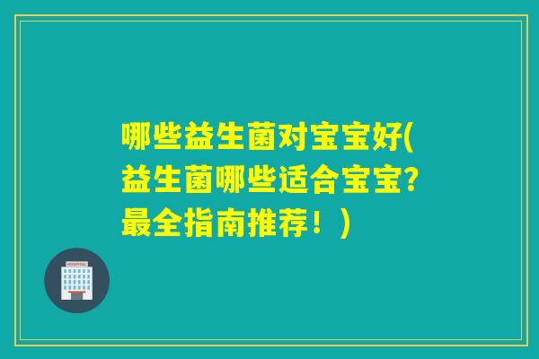 哪些益生菌对宝宝好(益生菌哪些适合宝宝？最全指南推荐！)
