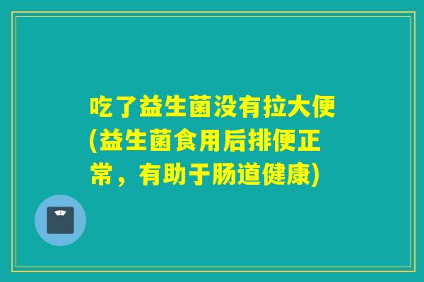 吃了益生菌没有拉大便(益生菌食用后排便正常,有助于肠道健康) 吃了益生菌没有拉大便(益生菌食用后排便正常,有助于肠道健康)