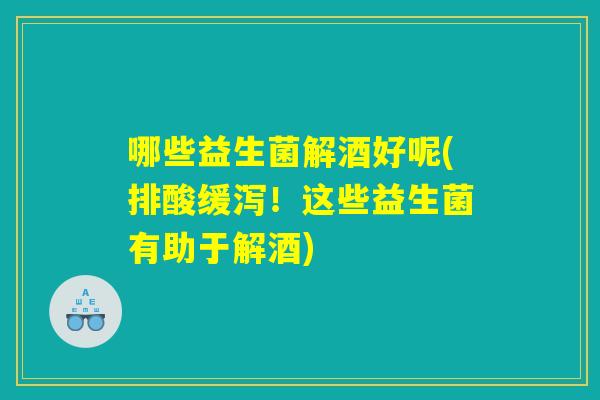 哪些益生菌解酒好呢(排酸缓泻！这些益生菌有助于解酒)