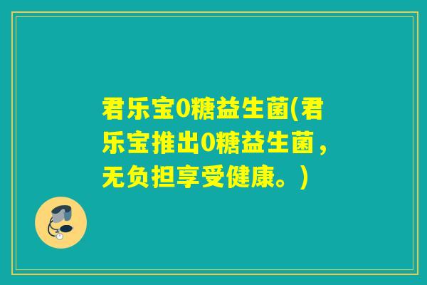 君乐宝0糖益生菌(君乐宝推出0糖益生菌，无负担享受健康。)