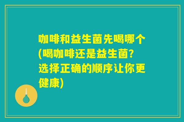 咖啡和益生菌先喝哪个(喝咖啡还是益生菌?选择正确的顺序让你更健康) 咖啡和益生菌先喝哪个(喝咖啡还是益生菌?选择正确的顺序让你更健康)