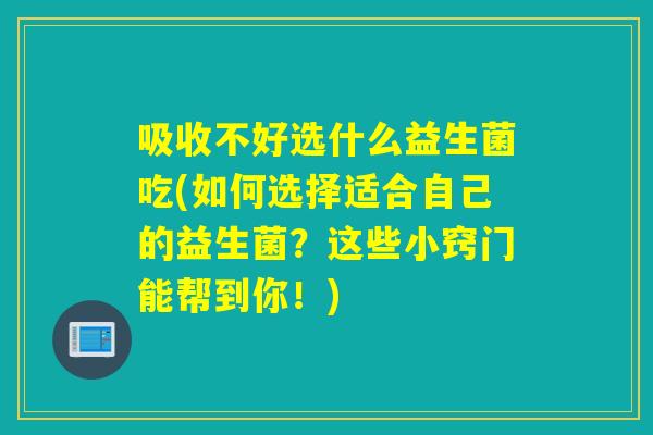 吸收不好选什么益生菌吃(如何选择适合自己的益生菌？这些小窍门能帮到你！)
