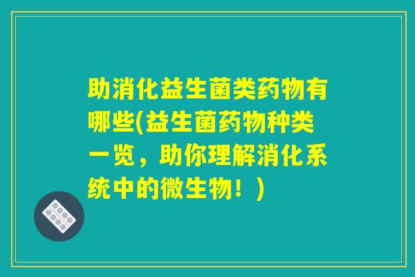 助消化益生菌类药物有哪些(益生菌药物种类一览，助你理解消化系统中的微生物！)