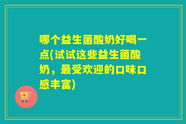 哪个益生菌酸奶好喝一点(试试这些益生菌酸奶，最受欢迎的口味口感丰富)