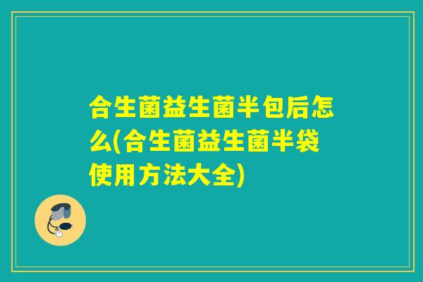合生菌益生菌半包后怎么(合生菌益生菌半袋使用方法大全)