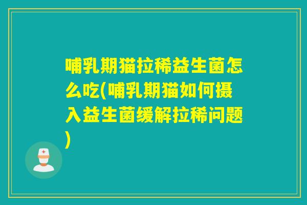 哺乳期猫拉稀益生菌怎么吃(哺乳期猫如何摄入益生菌缓解拉稀问题)