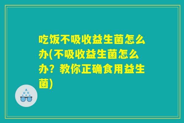 吃饭不吸收益生菌怎么办(不吸收益生菌怎么办？教你正确食用益生菌)