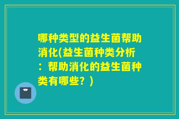 哪种类型的益生菌帮助消化(益生菌种类分析：帮助消化的益生菌种类有哪些？)