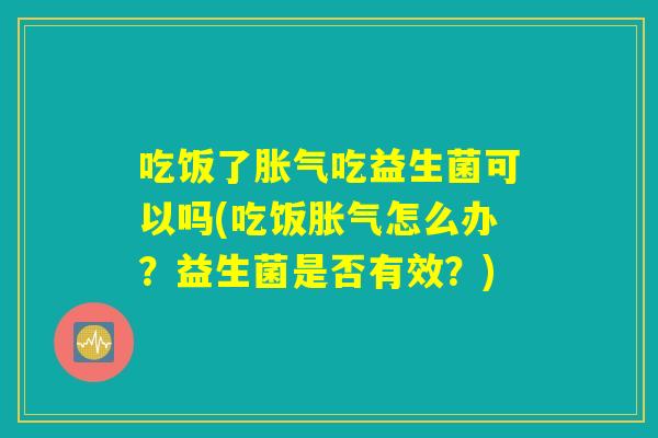 吃饭了胀气吃益生菌可以吗(吃饭胀气怎么办？益生菌是否有效？)