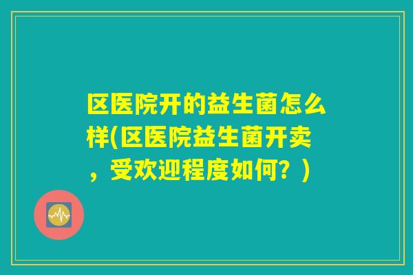 区医院开的益生菌怎么样(区医院益生菌开卖，受欢迎程度如何？)