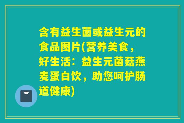 含有益生菌或益生元的食品图片(营养美食，好生活：益生元菌菇燕麦蛋白饮，助您呵护肠道健康)