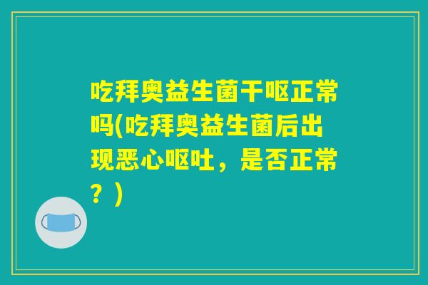 吃拜奥益生菌干呕正常吗(吃拜奥益生菌后出现恶心呕吐，是否正常？)