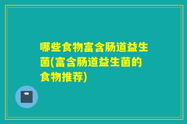 哪些食物富含肠道益生菌(富含肠道益生菌的食物推荐) 哪些食物富含肠道益生菌(富含肠道益生菌的食物推荐)