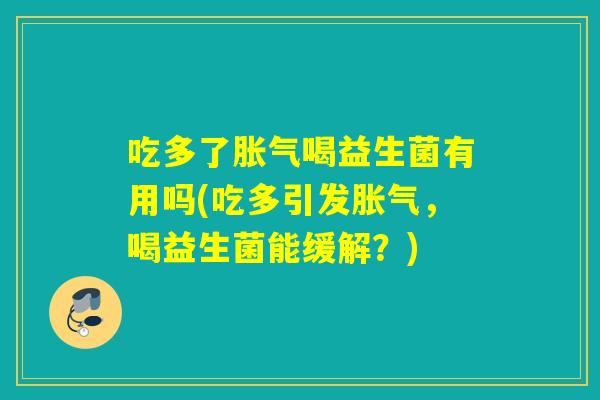 吃多了胀气喝益生菌有用吗(吃多引发胀气，喝益生菌能缓解？)
