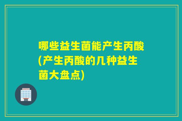 哪些益生菌能产生丙酸(产生丙酸的几种益生菌大盘点)