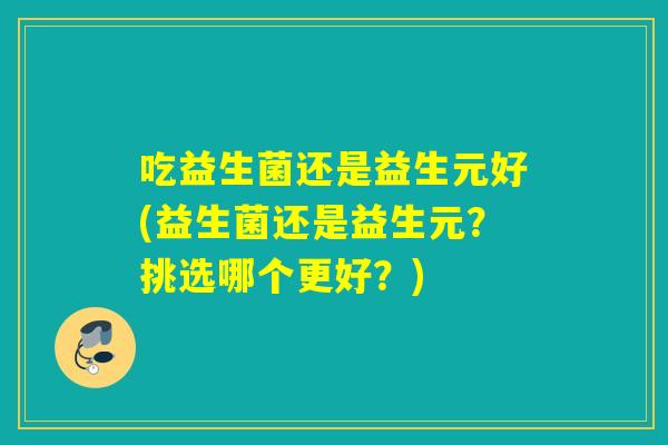 吃益生菌还是益生元好(益生菌还是益生元？挑选哪个更好？)