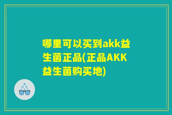 哪里可以买到akk益生菌正品(正品AKK益生菌购买地) 哪里可以买到akk益生菌正品(正品AKK益生菌购买地)