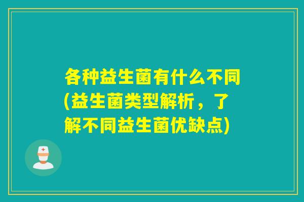 各种益生菌有什么不同(益生菌类型解析，了解不同益生菌优缺点)