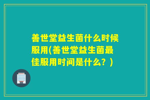 善世堂益生菌什么时候服用(善世堂益生菌佳服用时间是什么?) 善世堂益生菌什么时候服用(善世堂益生菌佳服用时间是什么?)