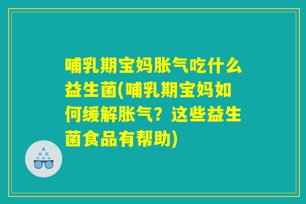 哺乳期宝妈胀气吃什么益生菌(哺乳期宝妈如何缓解胀气？这些益生菌食品有帮助)
