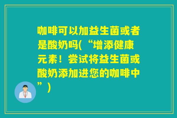 咖啡可以加益生菌或者是酸奶吗(“增添健康元素！尝试将益生菌或酸奶添加进您的咖啡中”)