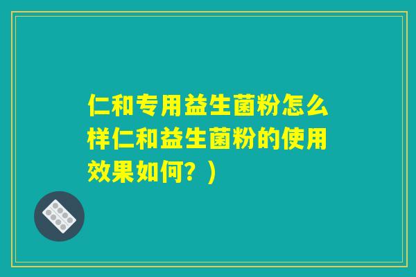 仁和专用益生菌粉怎么样仁和益生菌粉的使用效果如何？)