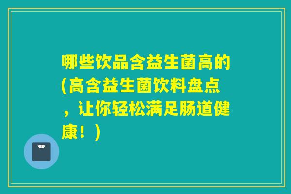 哪些饮品含益生菌高的(高含益生菌饮料盘点，让你轻松满足肠道健康！)