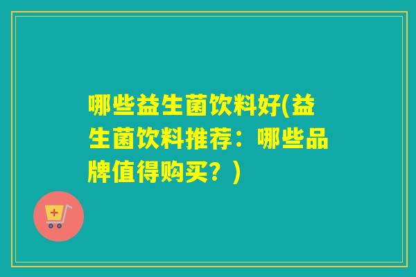 哪些益生菌饮料好(益生菌饮料推荐：哪些品牌值得购买？)