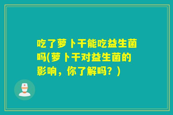 吃了萝卜干能吃益生菌吗(萝卜干对益生菌的影响，你了解吗？)