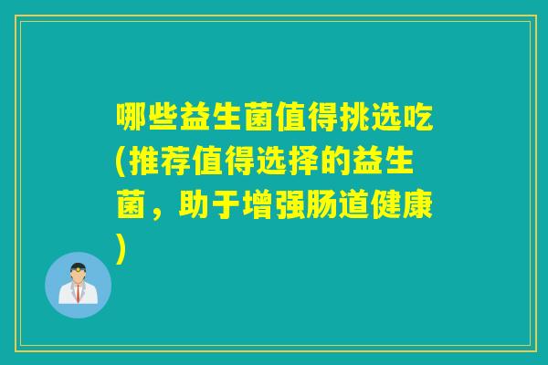 哪些益生菌值得挑选吃(推荐值得选择的益生菌，助于增强肠道健康)