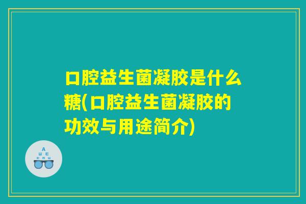 口腔益生菌凝胶是什么糖(口腔益生菌凝胶的功效与用途简介)