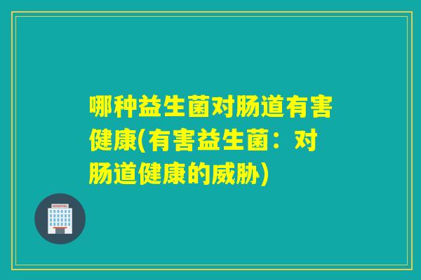 哪种益生菌对肠道有害健康(有害益生菌：对肠道健康的威胁)