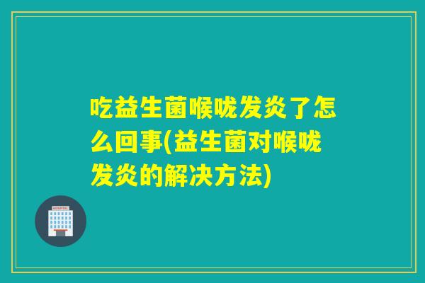 吃益生菌喉咙发炎了怎么回事(益生菌对喉咙发炎的解决方法)