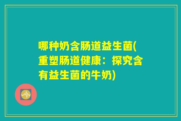 哪种奶含肠道益生菌(重塑肠道健康:探究含有益生菌的牛奶) 哪种奶含肠道益生菌(重塑肠道健康:探究含有益生菌的牛奶)