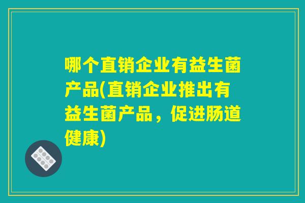 哪个直销企业有益生菌产品(直销企业推出有益生菌产品，促进肠道健康)
