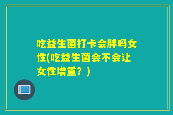吃益生菌打卡会胖吗女性(吃益生菌会不会让女性增重？)