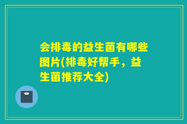 会排毒的益生菌有哪些图片(排毒好帮手，益生菌推荐大全)