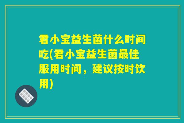 君小宝益生菌什么时间吃(君小宝益生菌最佳服用时间，建议按时饮用)