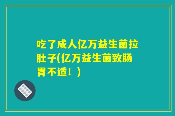 吃了成人亿万益生菌拉肚子(亿万益生菌致肠胃不适！)