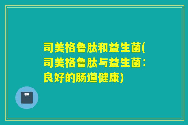 司美格鲁肽和益生菌(司美格鲁肽与益生菌：良好的肠道健康)