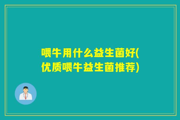 喂牛用什么益生菌好(优质喂牛益生菌推荐) 喂牛用什么益生菌好(优质喂牛益生菌推荐)