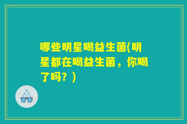 哪些明星喝益生菌(明星都在喝益生菌，你喝了吗？)