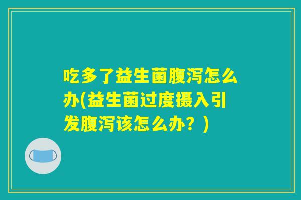 吃多了益生菌腹泻怎么办(益生菌过度摄入引发腹泻该怎么办？)