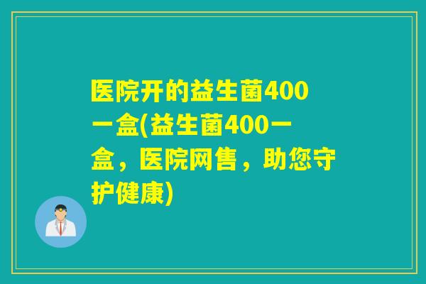医院开的益生菌400一盒(益生菌400一盒，医院网售，助您守护健康)